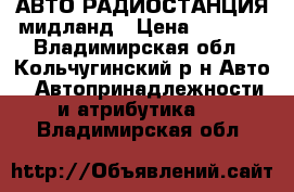  АВТО РАДИОСТАНЦИЯ мидланд › Цена ­ 2 800 - Владимирская обл., Кольчугинский р-н Авто » Автопринадлежности и атрибутика   . Владимирская обл.